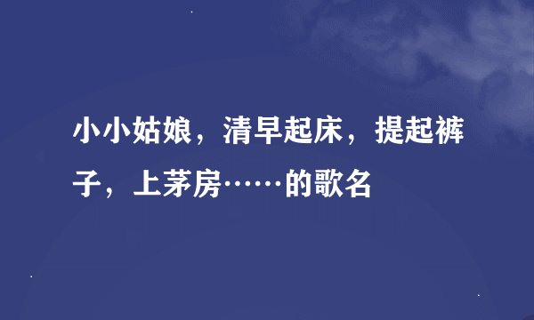 小小姑娘,清早起床,提起裤子,上茅房……的歌名