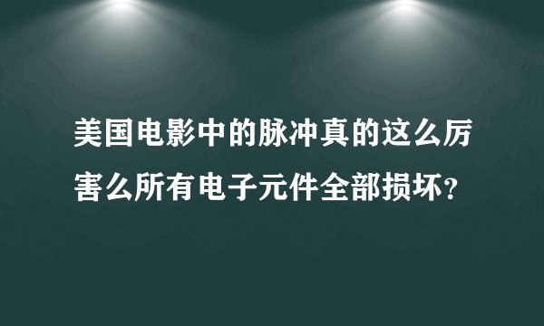 美国电影中的脉冲真的这么厉害么所有电子元件全部损坏？