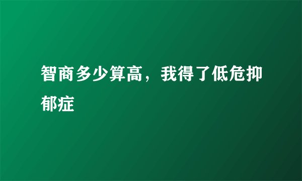 智商多少算高，我得了低危抑郁症