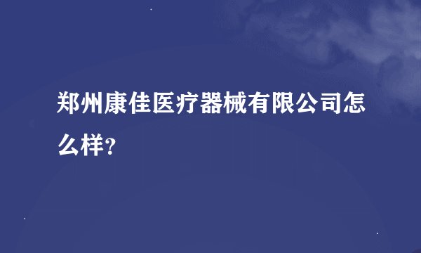 郑州康佳医疗器械有限公司怎么样？