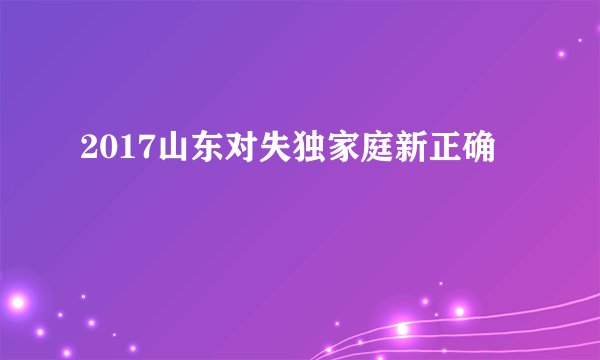 2017山东对失独家庭新正确