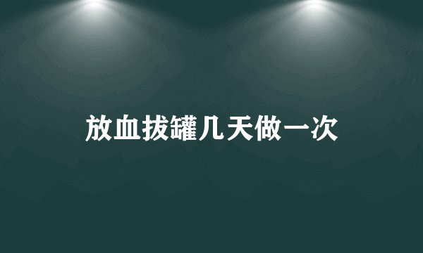 放血拔罐几天做一次