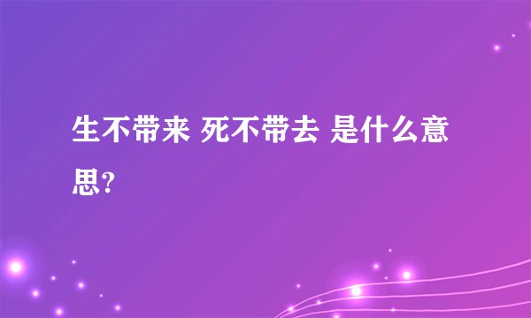 生不带来 死不带去 是什么意思?