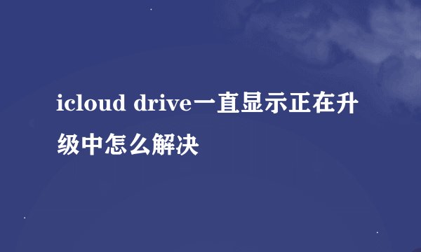 icloud drive一直显示正在升级中怎么解决
