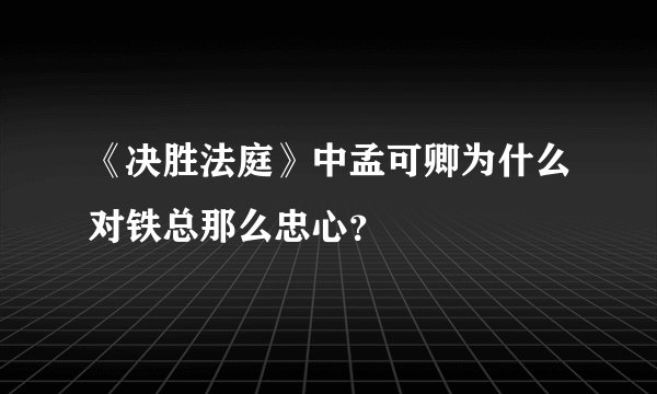 《决胜法庭》中孟可卿为什么对铁总那么忠心？