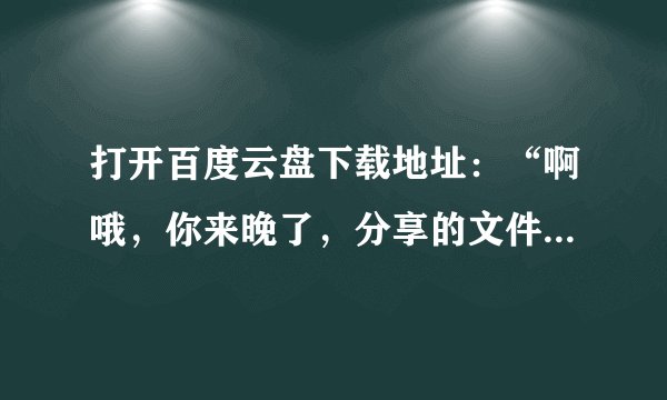 打开百度云盘下载地址：“啊哦，你来晚了，分享的文件已经被取消了，下次要早点哟。”怎么回事？