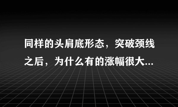 同样的头肩底形态，突破颈线之后，为什么有的涨幅很大，有的却涨幅很小呢？谢谢