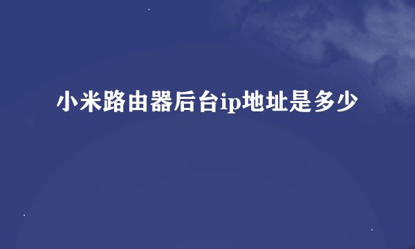 小米路由器后台ip地址是多少