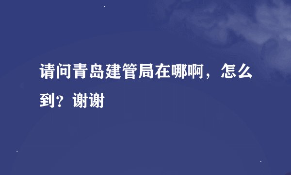 请问青岛建管局在哪啊，怎么到？谢谢