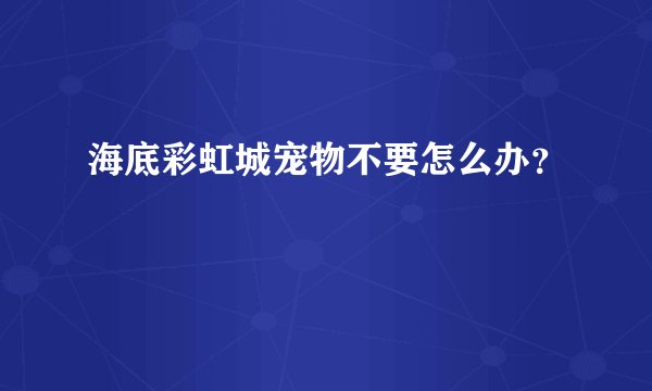 海底彩虹城宠物不要怎么办？