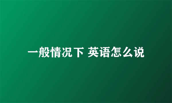 一般情况下 英语怎么说
