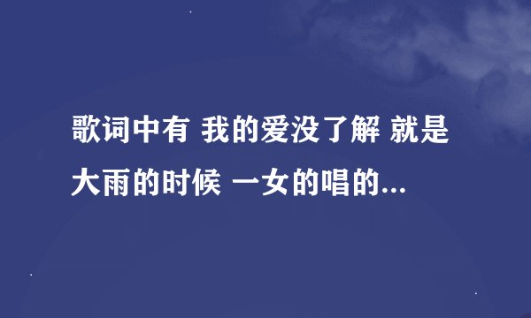 歌词中有 我的爱没了解 就是大雨的时候 一女的唱的，貌似很火。是什么歌啊？