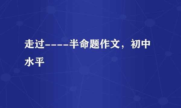 走过----半命题作文，初中水平