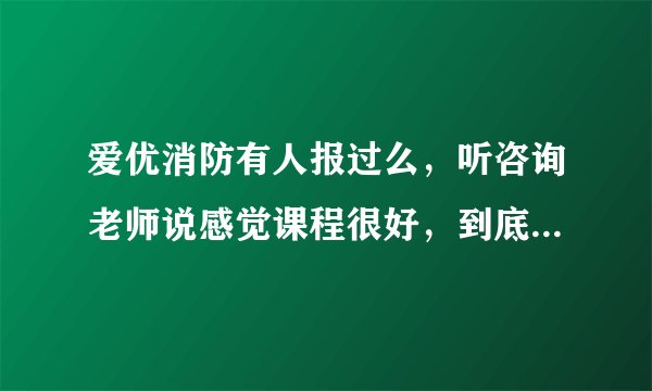 爱优消防有人报过么，听咨询老师说感觉课程很好，到底怎么样？
