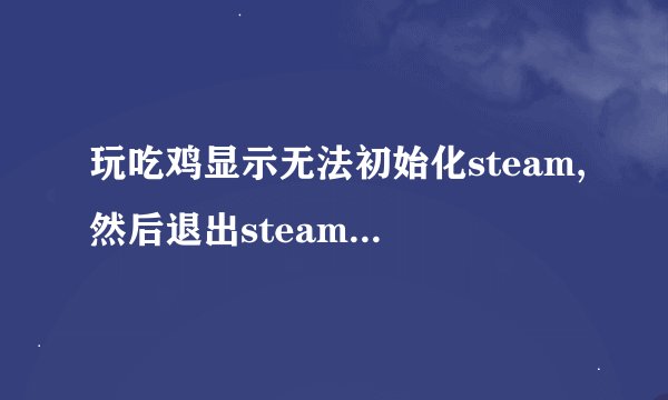 玩吃鸡显示无法初始化steam,然后退出steam重新登陆就好，该一次永久解决？