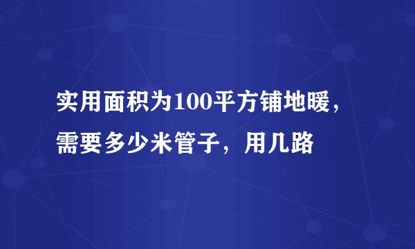 实用面积为100平方铺地暖，需要多少米管子，用几路