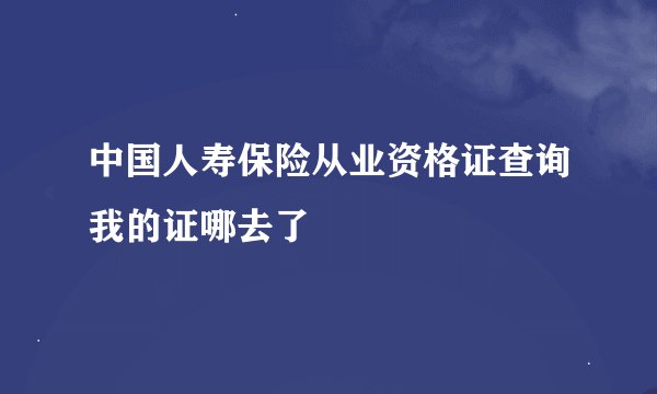 中国人寿保险从业资格证查询我的证哪去了