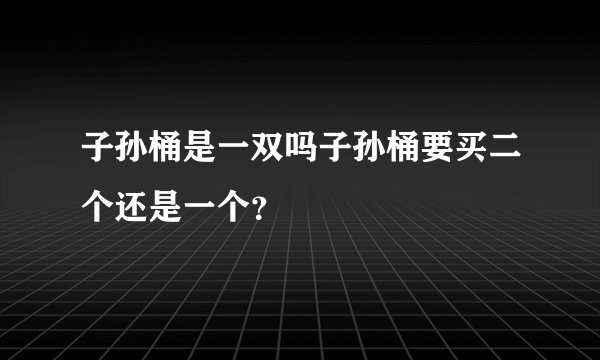 子孙桶是一双吗子孙桶要买二个还是一个？