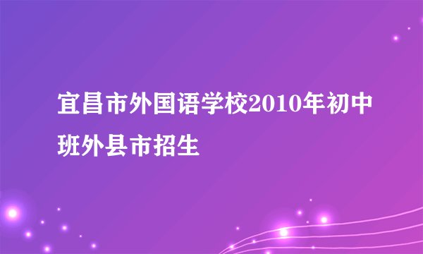 宜昌市外国语学校2010年初中班外县市招生