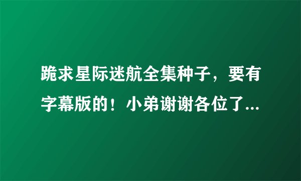 跪求星际迷航全集种子，要有字幕版的！小弟谢谢各位了。。。。