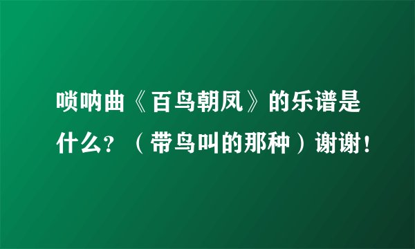 唢呐曲《百鸟朝凤》的乐谱是什么？（带鸟叫的那种）谢谢！