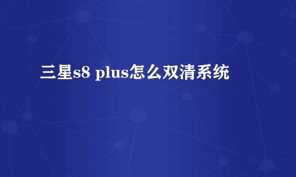 三星s8 plus怎么双清系统