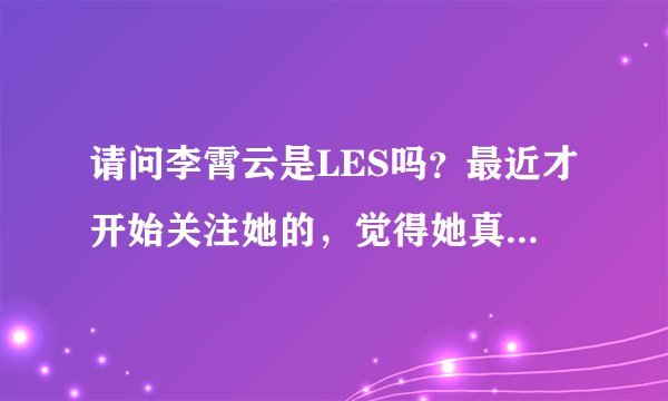 请问李霄云是LES吗？最近才开始关注她的，觉得她真的气质好像LES啊，她粉丝说什么都是浮云，我想知道真相