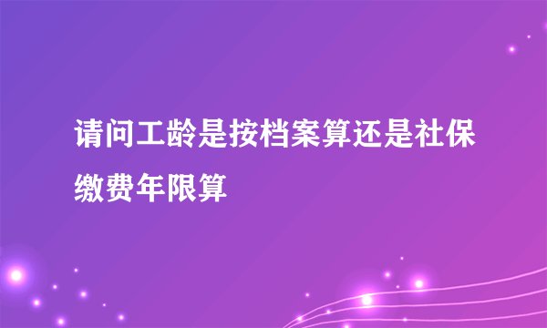 请问工龄是按档案算还是社保缴费年限算
