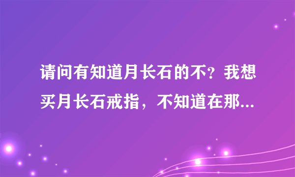 请问有知道月长石的不？我想买月长石戒指，不知道在那儿买？请大家帮帮忙了啊