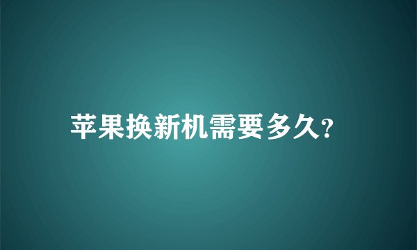 苹果换新机需要多久？