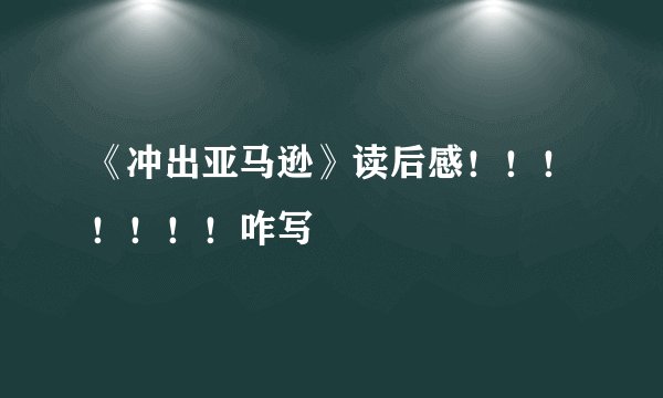 《冲出亚马逊》读后感！！！！！！！咋写