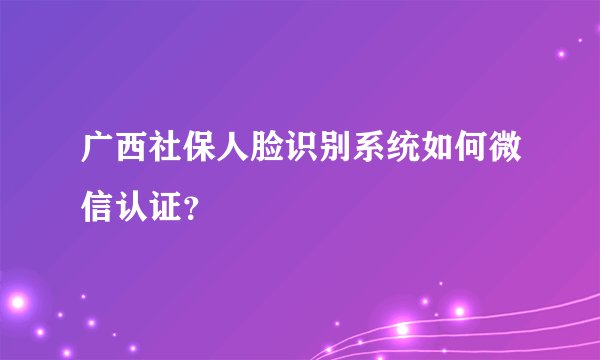 广西社保人脸识别系统如何微信认证？