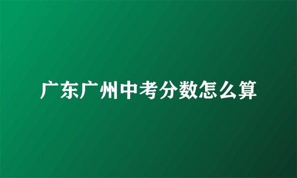 广东广州中考分数怎么算
