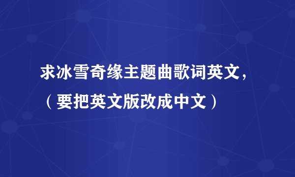 求冰雪奇缘主题曲歌词英文，（要把英文版改成中文）