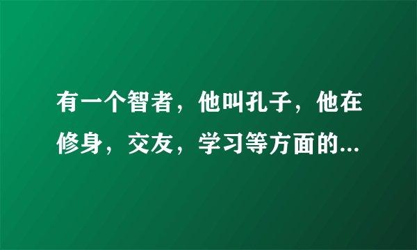 有一个智者，他叫孔子，他在修身，交友，学习等方面的见解给世人以启迪，他在历史上的地位不容置疑。
