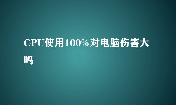 CPU使用100%对电脑伤害大吗
