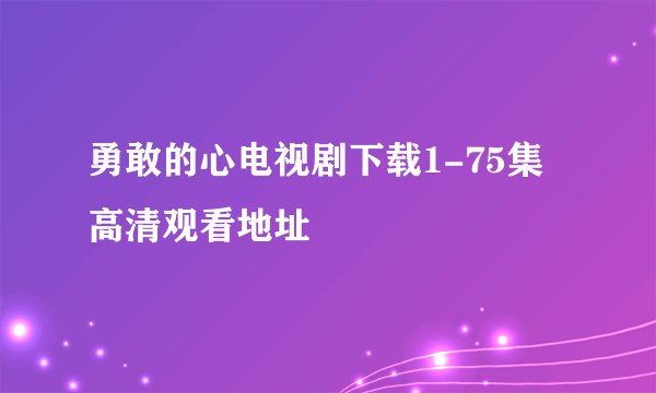 勇敢的心电视剧下载1-75集高清观看地址