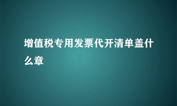 增值税专用发票代开清单盖什么章