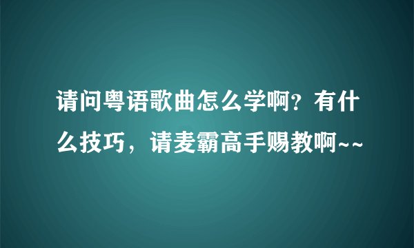 请问粤语歌曲怎么学啊？有什么技巧，请麦霸高手赐教啊~~