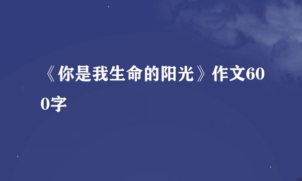 《你是我生命的阳光》作文600字