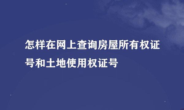 怎样在网上查询房屋所有权证号和土地使用权证号