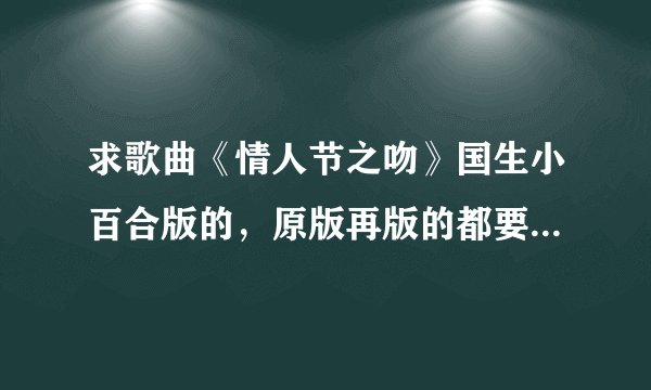 求歌曲《情人节之吻》国生小百合版的，原版再版的都要，全的话就麻烦都发一下，不全就请有哪个发哪个。谢谢