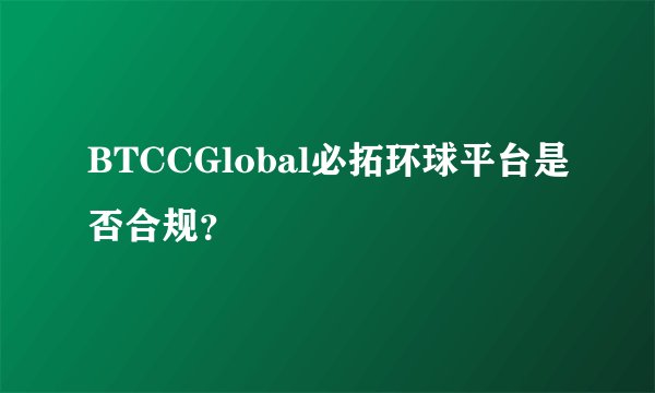 BTCCGlobal必拓环球平台是否合规？