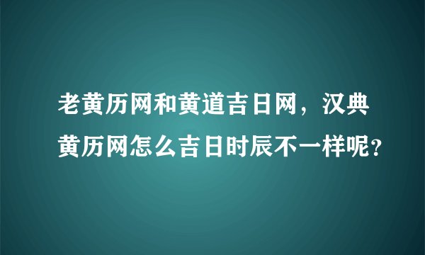 老黄历网和黄道吉日网，汉典黄历网怎么吉日时辰不一样呢？