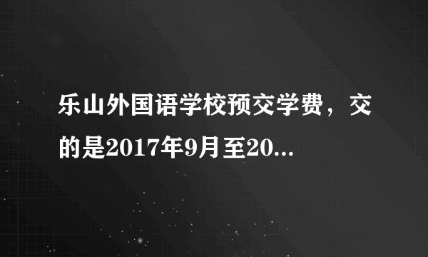乐山外国语学校预交学费，交的是2017年9月至2018年的学费，因为其它原因，需要退学费，怎么退？