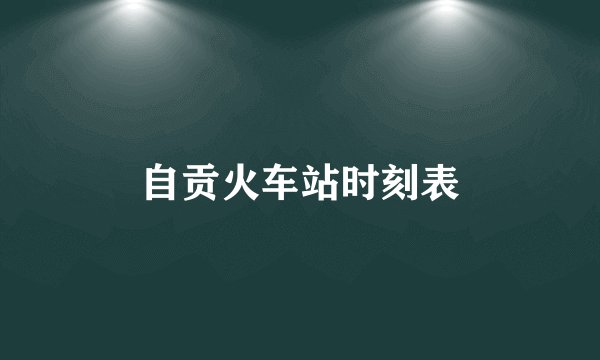 自贡火车站时刻表