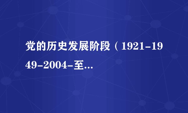 党的历史发展阶段（1921-1949-2004-至今，十八大）,简要的介绍一下，写入党申请书用的