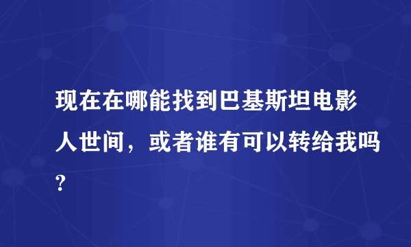 现在在哪能找到巴基斯坦电影人世间，或者谁有可以转给我吗?