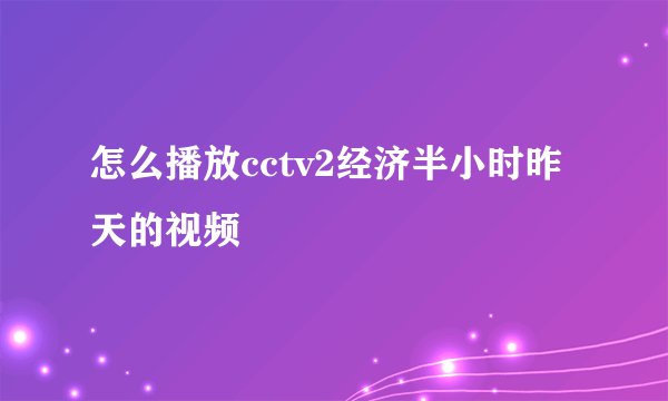 怎么播放cctv2经济半小时昨天的视频