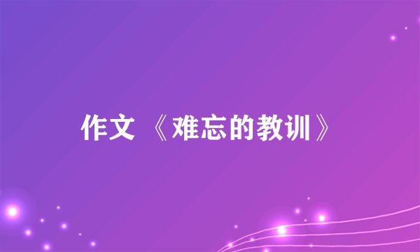 作文 《难忘的教训》
